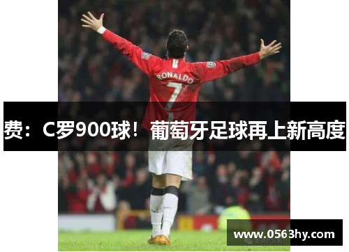 费：C罗900球！葡萄牙足球再上新高度