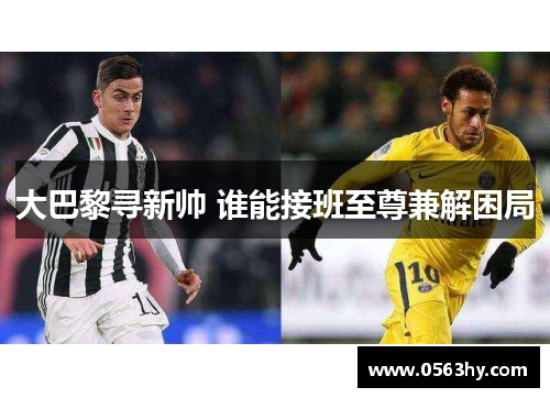 大巴黎寻新帅 谁能接班至尊兼解困局