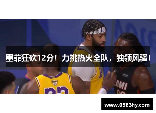 墨菲狂砍12分！力挑热火全队，独领风骚！